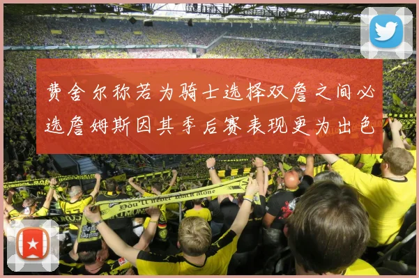 费舍尔称若为骑士选择双詹之间必选詹姆斯因其季后赛表现更为出色