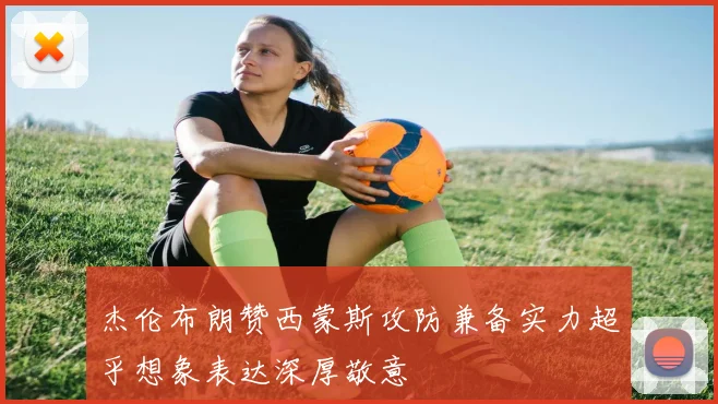 杰伦布朗赞西蒙斯攻防兼备实力超乎想象表达深厚敬意