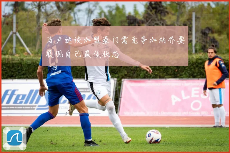 马卢达谈加盟豪门需竞争加纳乔要展现自己最佳状态