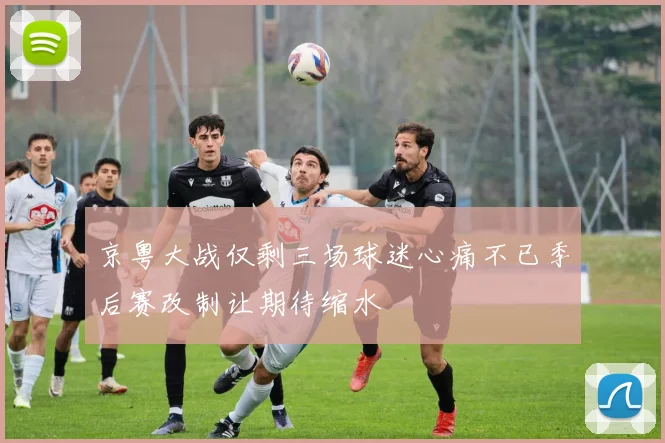 京粤大战仅剩三场球迷心痛不已季后赛改制让期待缩水
