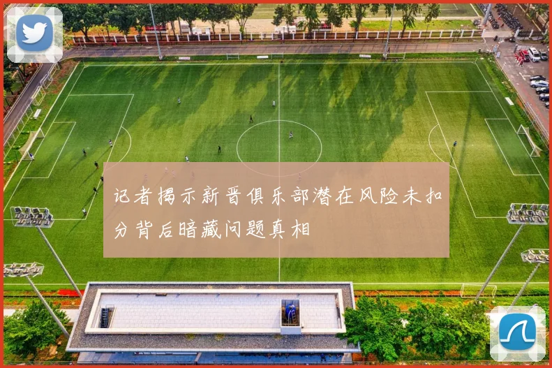 记者揭示新晋俱乐部潜在风险未扣分背后暗藏问题真相