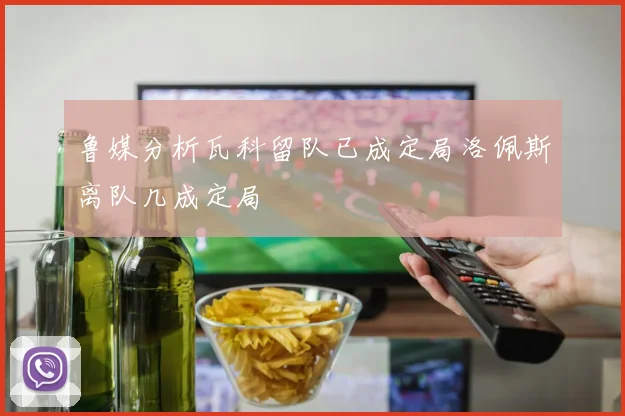鲁媒分析瓦科留队已成定局洛佩斯离队几成定局