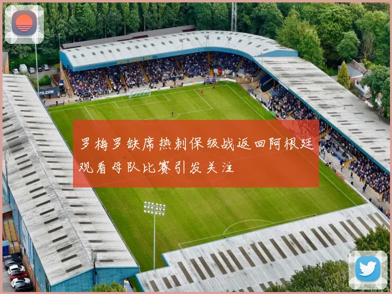 罗梅罗缺席热刺保级战返回阿根廷观看母队比赛引发关注