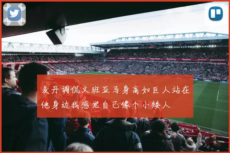 麦丹调侃文班亚马身高如巨人站在他身边我感觉自己像个小矮人