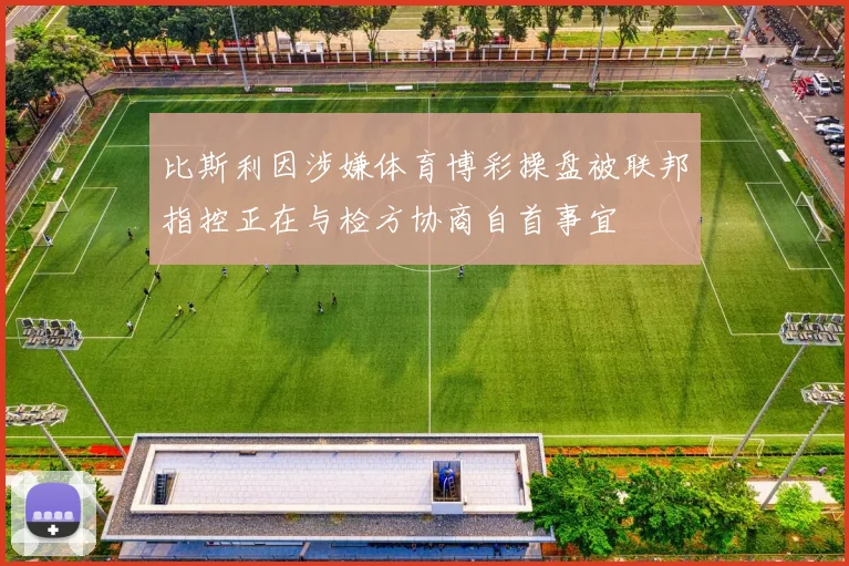 比斯利因涉嫌体育博彩操盘被联邦指控正在与检方协商自首事宜
