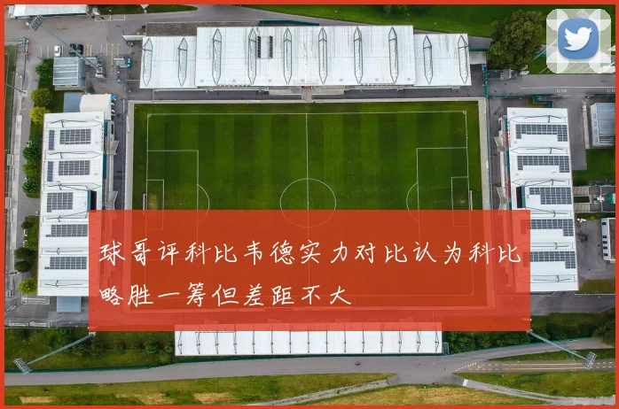 球哥评科比韦德实力对比认为科比略胜一筹但差距不大