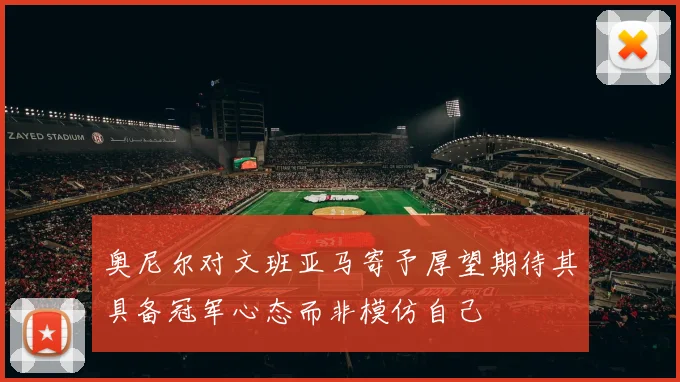 奥尼尔对文班亚马寄予厚望期待其具备冠军心态而非模仿自己