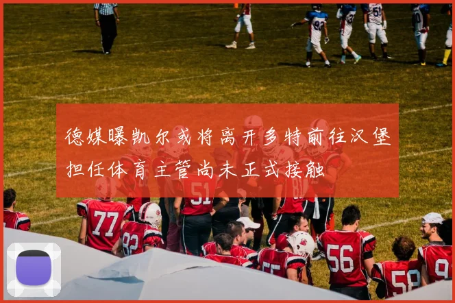 德媒曝凯尔或将离开多特前往汉堡担任体育主管尚未正式接触