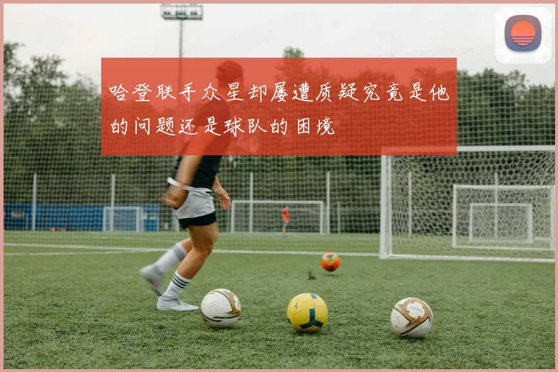 哈登联手众星却屡遭质疑究竟是他的问题还是球队的困境