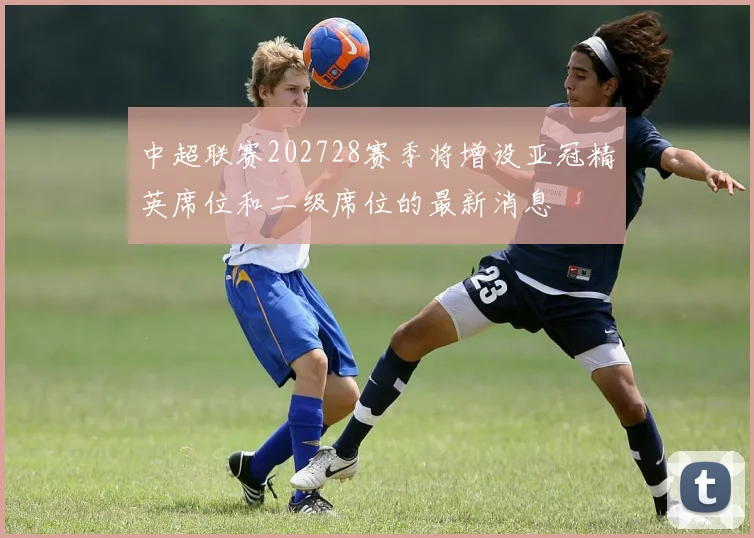 中超联赛202728赛季将增设亚冠精英席位和二级席位的最新消息