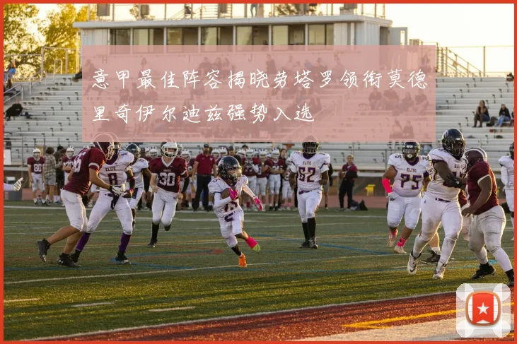 意甲最佳阵容揭晓劳塔罗领衔莫德里奇伊尔迪兹强势入选
