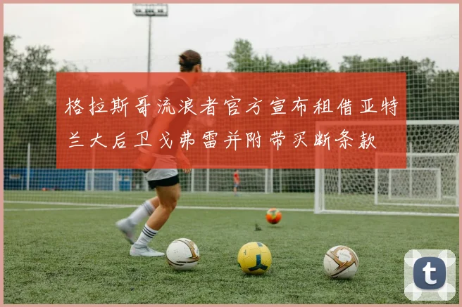 格拉斯哥流浪者官方宣布租借亚特兰大后卫戈弗雷并附带买断条款