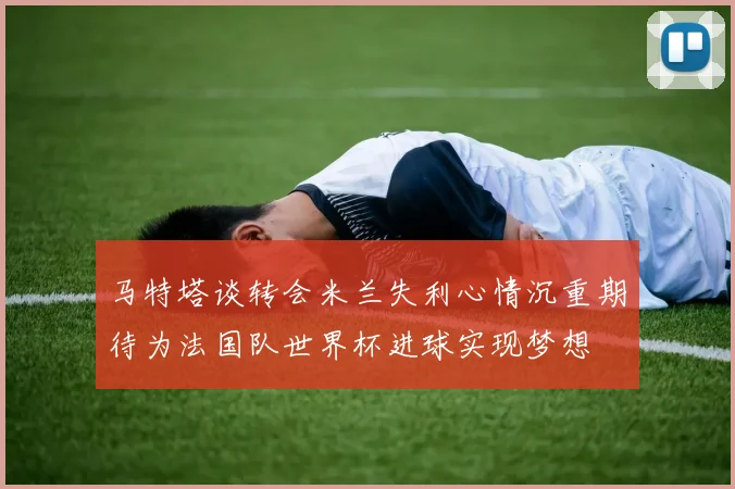 马特塔谈转会米兰失利心情沉重期待为法国队世界杯进球实现梦想