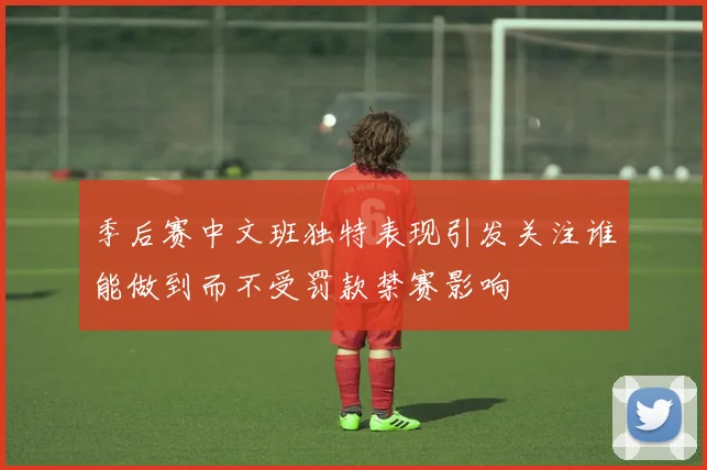 季后赛中文班独特表现引发关注谁能做到而不受罚款禁赛影响