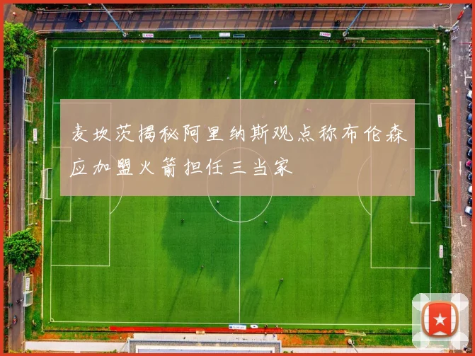 麦坎茨揭秘阿里纳斯观点称布伦森应加盟火箭担任三当家