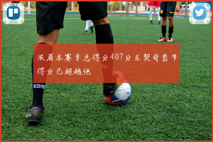 浓眉本赛季总得分407分东契奇首节得分已超越他
