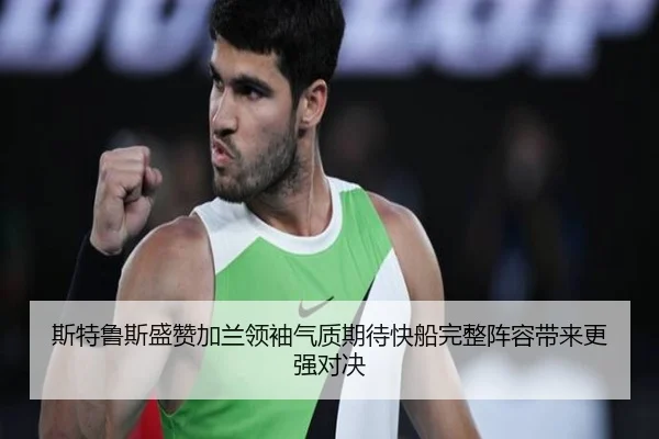 斯特鲁斯盛赞加兰领袖气质期待快船完整阵容带来更强对决（BAJIESPORTS）