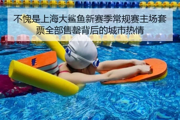 不愧是上海大鲨鱼新赛季常规赛主场套票全部售罄背后的城市热情（BAJIESPORTS）