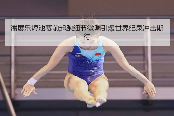 潘展乐短池赛前起跑细节微调引爆世界纪录冲击期待（BAJIESPORTS）