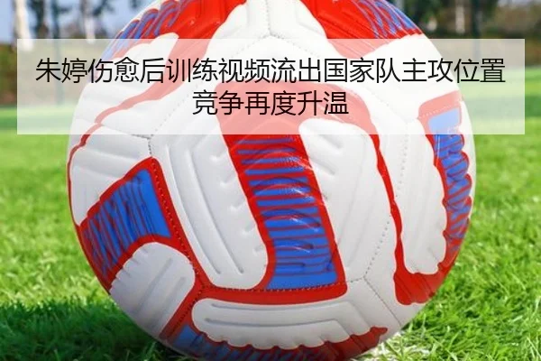 朱婷伤愈后训练视频流出国家队主攻位置竞争再度升温（BAJIESPORTS）